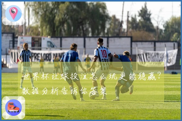 世界杯让球投注怎么玩更能稳赢？数据分析告诉你答案
