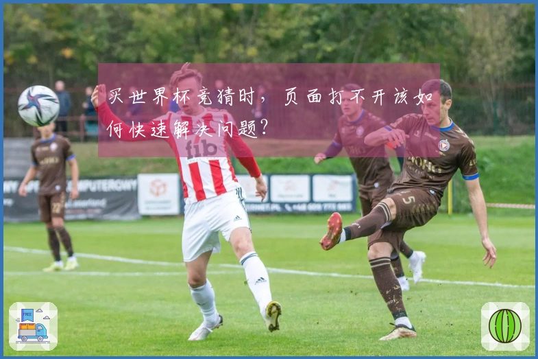 买世界杯竞猜时，页面打不开该如何快速解决问题？