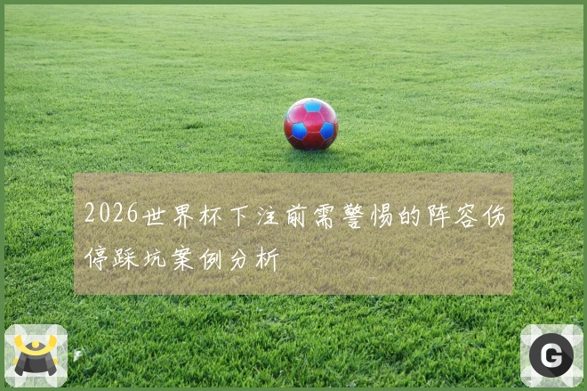 2026世界杯下注前需警惕的阵容伤停踩坑案例分析