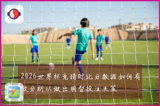 2026世界杯竞猜时比分数据如何有效分析以做出明智投注决策