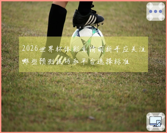 2026世界杯体彩竞猜前新手应关注哪些预测技巧和平台选择标准