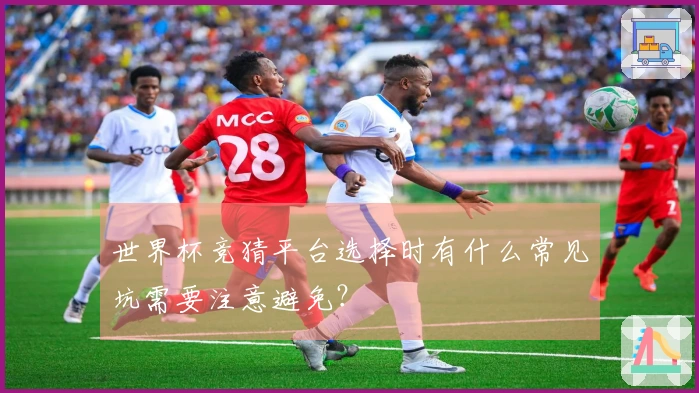 世界杯竞猜平台选择时有什么常见坑需要注意避免？