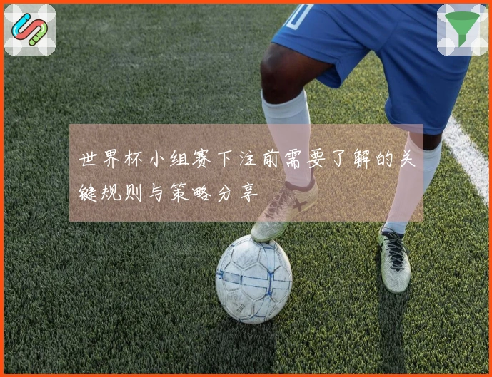 世界杯小组赛下注前需要了解的关键规则与策略分享