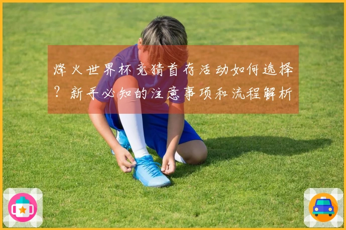 烽火世界杯竞猜首存活动如何选择？新手必知的注意事项和流程解析
