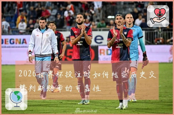 2026世界杯投注时如何结合历史交锋判断赔率的可靠性