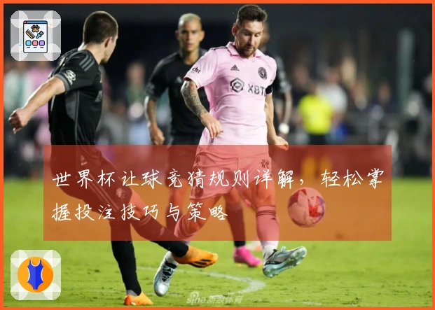 世界杯让球竞猜规则详解，轻松掌握投注技巧与策略