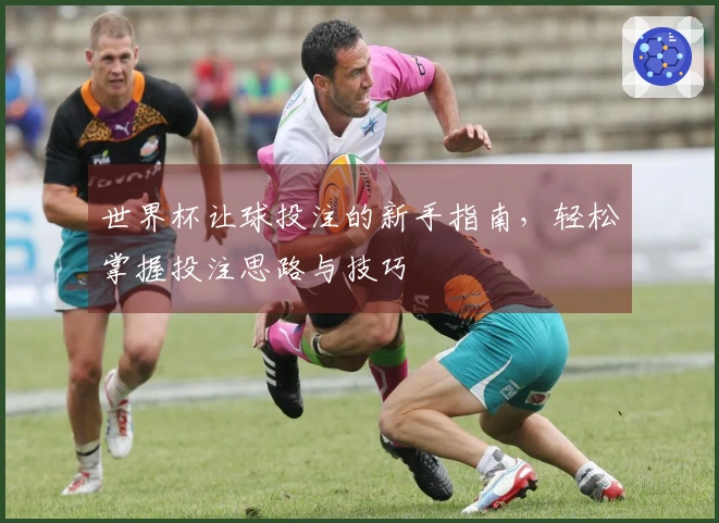 世界杯让球投注的新手指南，轻松掌握投注思路与技巧